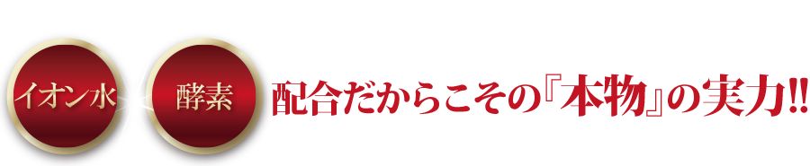 イオン水と酵素配合だからこその「本物」の実力!!