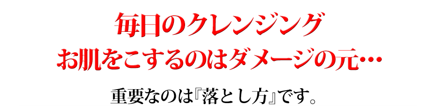 毎日のクレンジング、お肌をこするのはダメージの元･･･重要なのは「落とし方」です。