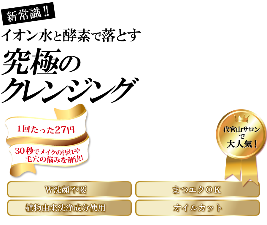 新常識!!イオン水と酵素で落とす究極のクレンジング　1日たった27円　30秒でメイクの汚れや毛穴の悩みを解決！代官山サロンでも大人気！W洗顔不要、まつエクOK、植物由来洗浄成分使用、オイルカット