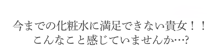 今までの化粧水に満足できない貴女！！こんなこと感じていませんか・・・？