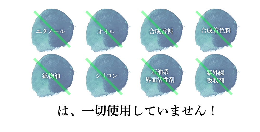 エタノール、オイル、合成香料、合成着色料、鉱物油、シリコン、石油系界面活性剤、紫外線吸収剤は一切使用していません！